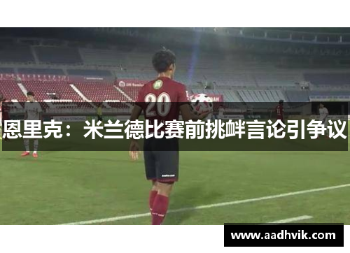 恩里克：米兰德比赛前挑衅言论引争议